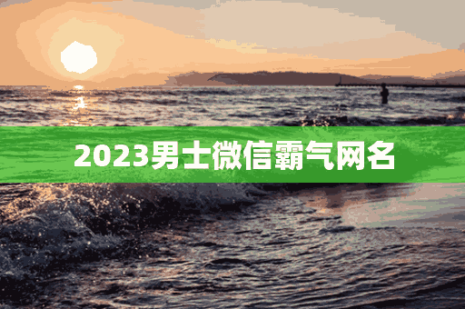 2023男士微信霸气网名